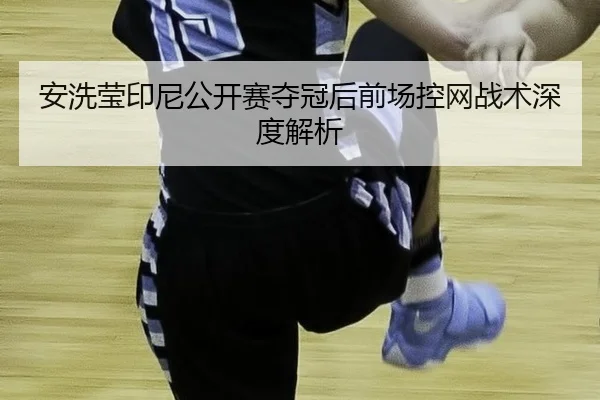 安洗莹印尼公开赛夺冠后前场控网战术深度解析
