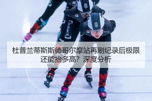 杜普兰蒂斯斯德哥尔摩站再刷纪录后极限还能抬多高？深度分析